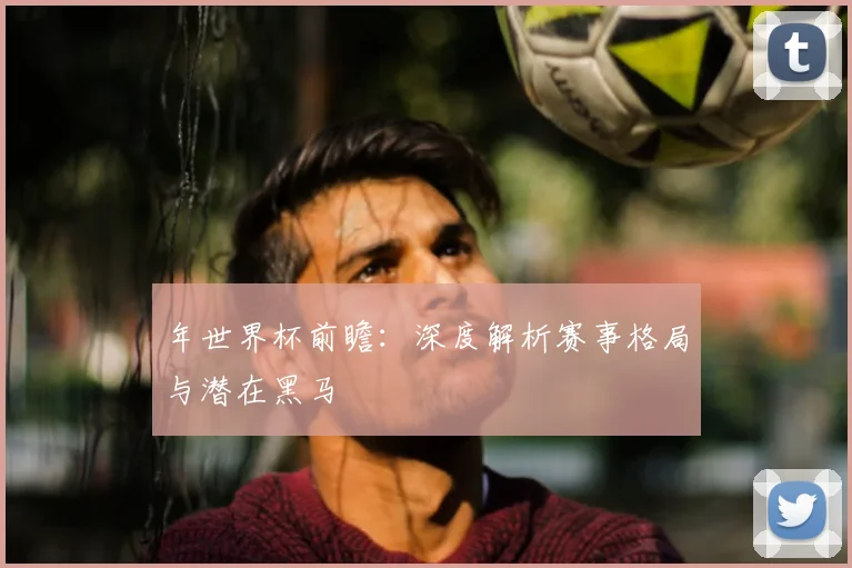 年世界杯前瞻:深度解析赛事格局与潜在黑马