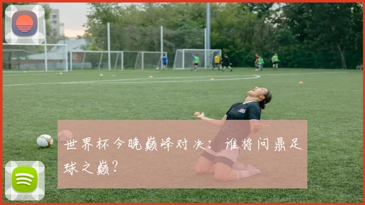世界杯今晚巅峰对决:谁将问鼎足球之巅?