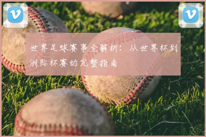 世界足球赛事全解析：从世界杯到洲际杯赛的完整指南