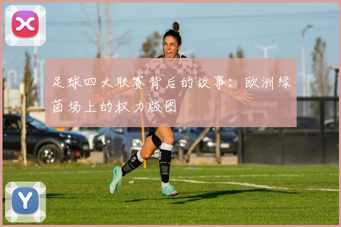 足球四大联赛背后的故事:欧洲绿茵场上的权力版图