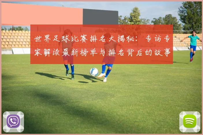世界足球比赛排名大揭秘:专访专家解读最新榜单与排名背后的故事