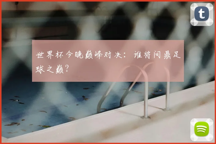 世界杯今晚巅峰对决:谁将问鼎足球之巅?