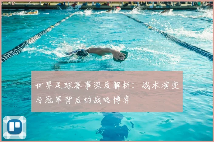 世界足球赛事深度解析：战术演变与冠军背后的战略博弈