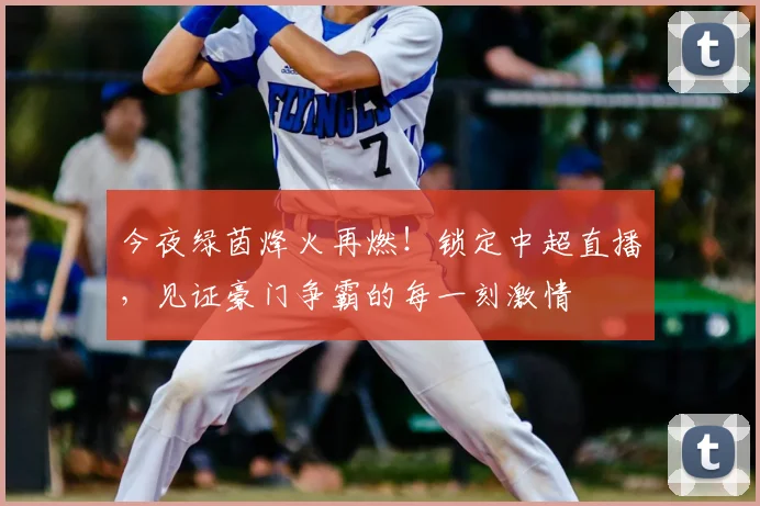 今夜绿茵烽火再燃！锁定中超直播，见证豪门争霸的每一刻激情