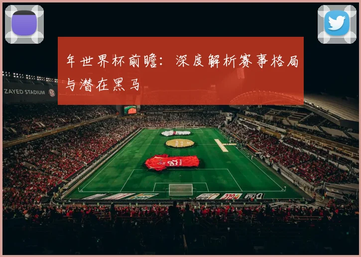 年世界杯前瞻:深度解析赛事格局与潜在黑马