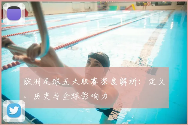 欧洲足球五大联赛深度解析：定义、历史与全球影响力