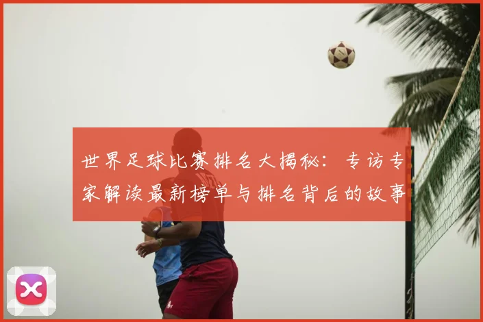 世界足球比赛排名大揭秘:专访专家解读最新榜单与排名背后的故事