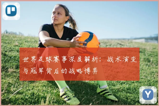 世界足球赛事深度解析:战术演变与冠军背后的战略博弈