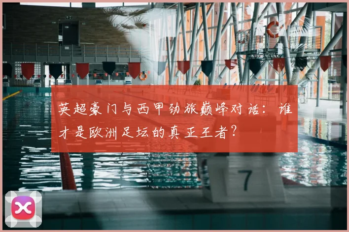 英超豪门与西甲劲旅巅峰对话：谁才是欧洲足坛的真正王者？