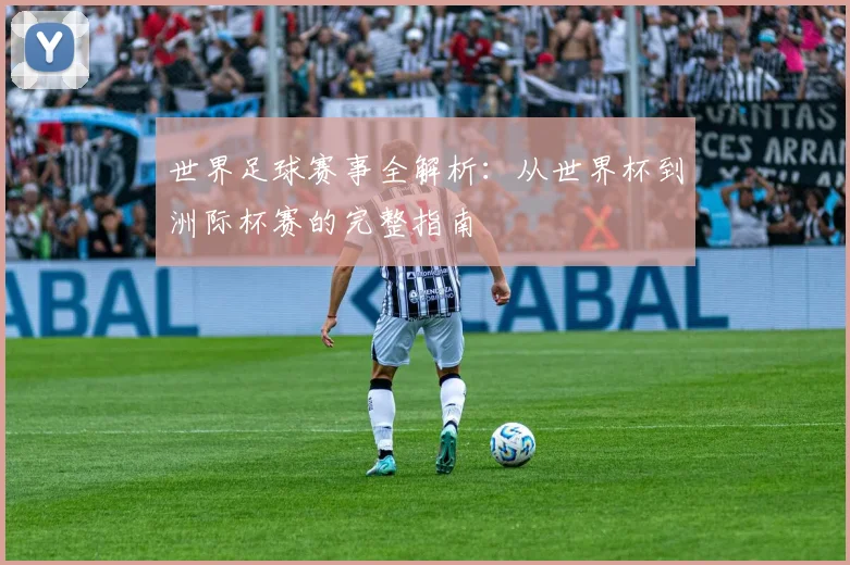 世界足球赛事全解析:从世界杯到洲际杯赛的完整指南