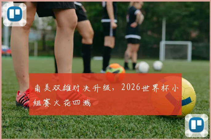 南美双雄对决升级,2026世界杯小组赛火花四溅