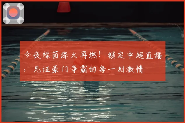 今夜绿茵烽火再燃!锁定中超直播,见证豪门争霸的每一刻激情
