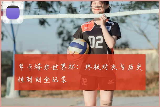 年卡塔尔世界杯:终极对决与历史性时刻全记录