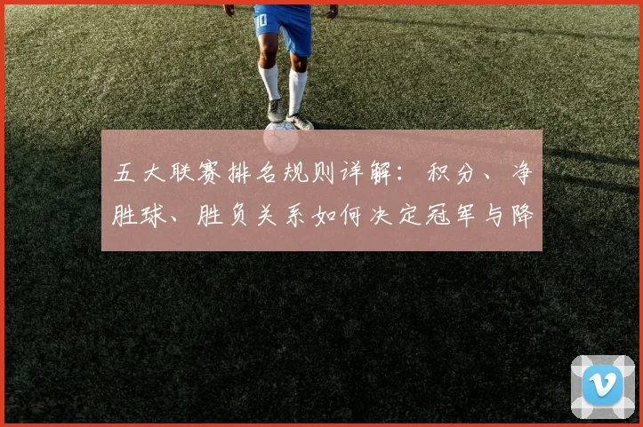 五大联赛排名规则详解:积分、净胜球、胜负关系如何决定冠军与降级?