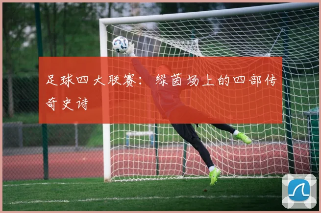 足球四大联赛:绿茵场上的四部传奇史诗
